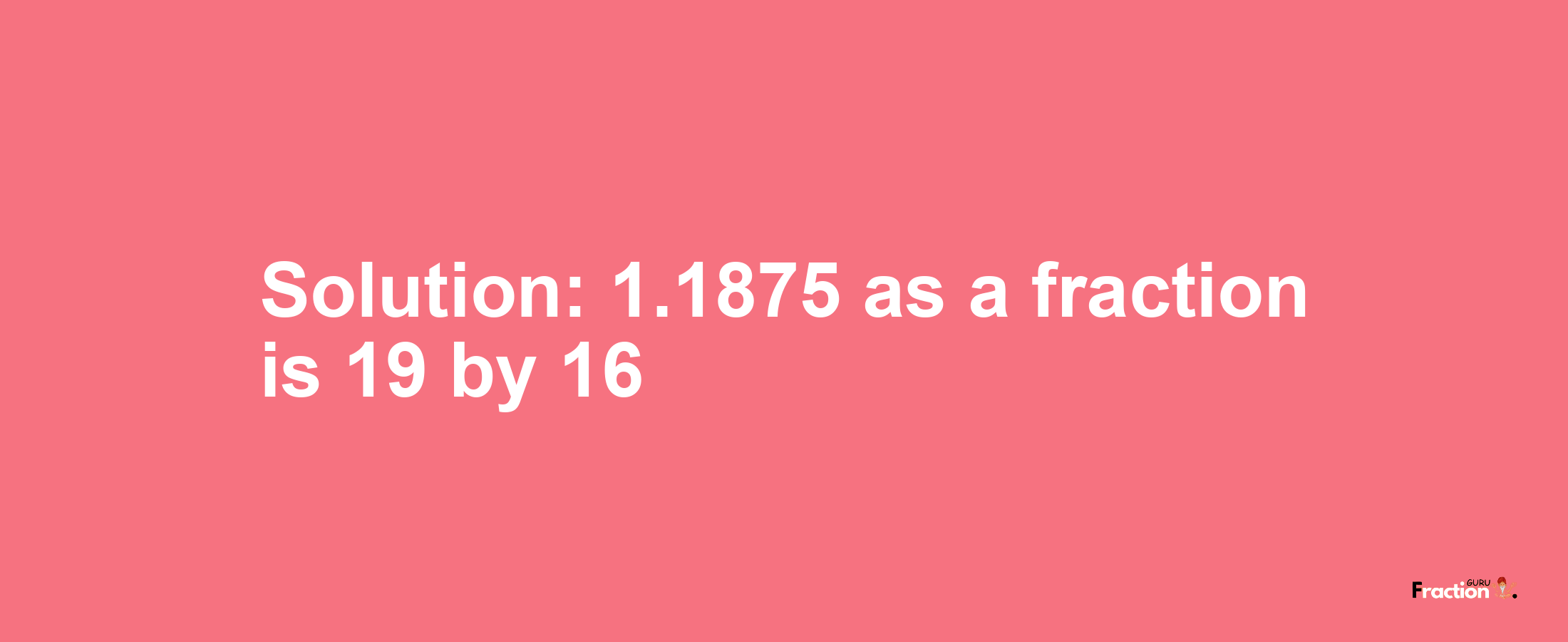 Solution:1.1875 as a fraction is 19/16